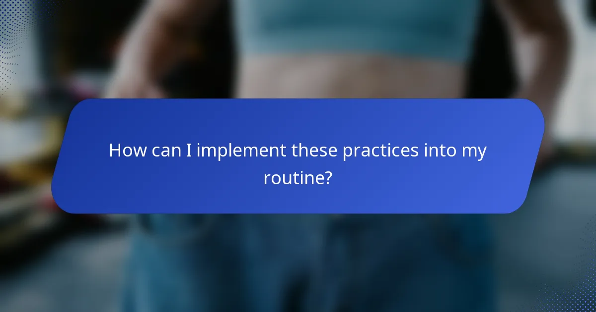 How can I implement these practices into my routine?