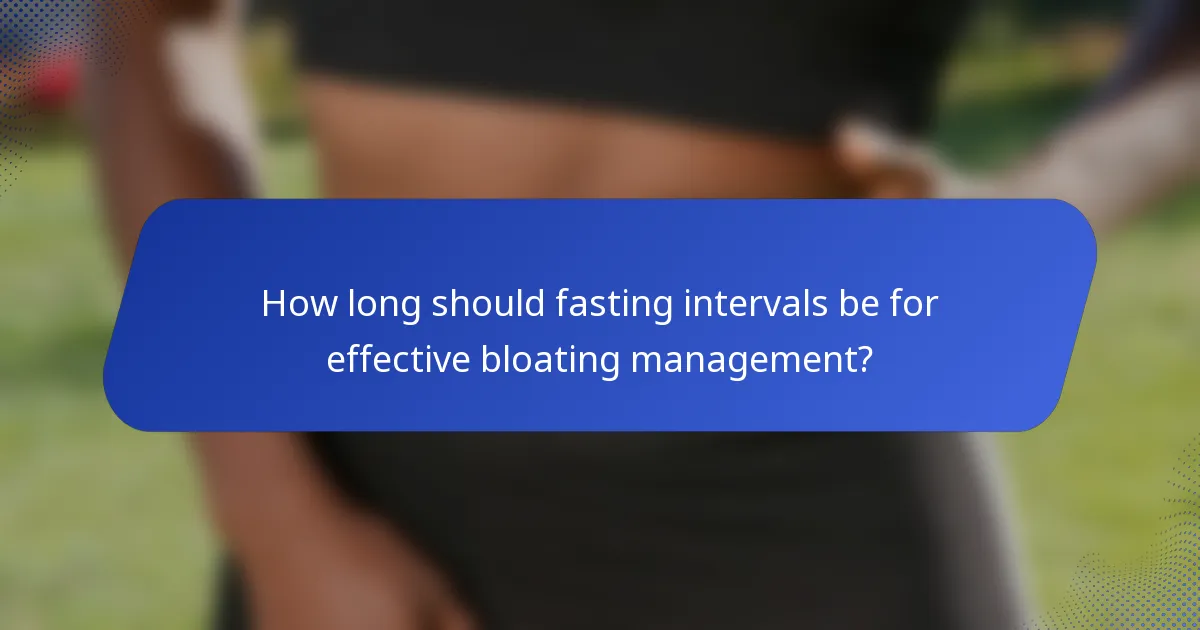 How long should fasting intervals be for effective bloating management?