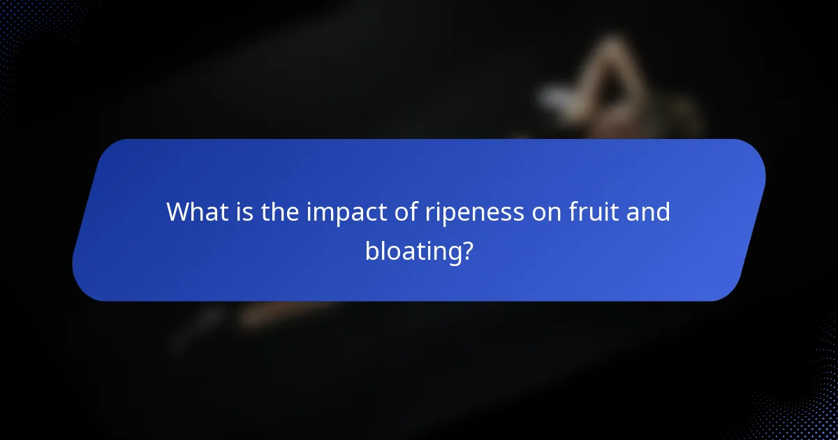What is the impact of ripeness on fruit and bloating?