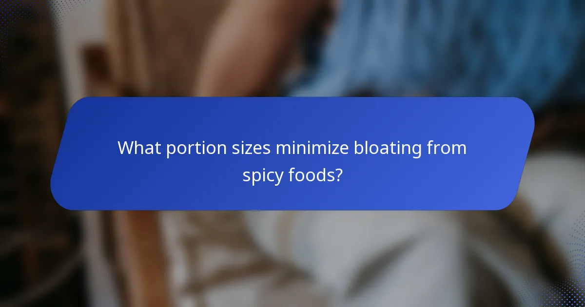 What portion sizes minimize bloating from spicy foods?