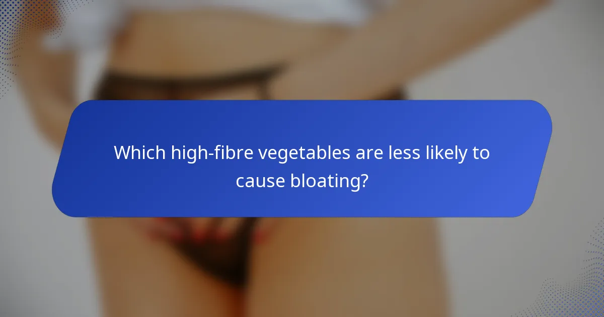 Which high-fibre vegetables are less likely to cause bloating?