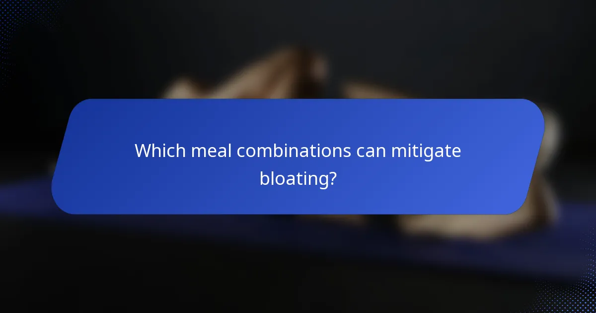Which meal combinations can mitigate bloating?